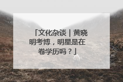 文化杂谈｜黄晓明考博，明星是在卷学历吗？