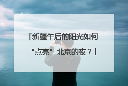 新疆午后的阳光如何“点亮”北京的夜？