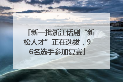 新一批浙江话剧“新松人才”正在选拔，96名选手参加复赛