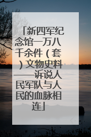 新四军纪念馆一万八千余件（套）文物史料——诉说人民军队与人民的血脉相连