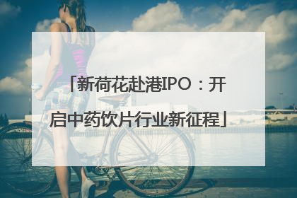 新荷花赴港IPO：开启中药饮片行业新征程