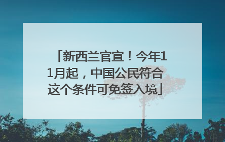 新西兰官宣！今年11月起，中国公民符合这个条件可免签入境