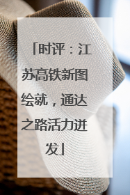时评：江苏高铁新图绘就，通达之路活力迸发