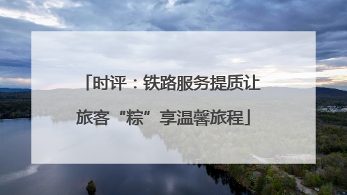 时评：铁路服务提质让旅客“粽”享温馨旅程