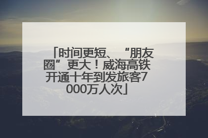 时间更短、“朋友圈”更大！威海高铁开通十年到发旅客7000万人次