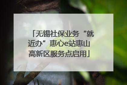 无锡社保业务“就近办”惠心e站惠山高新区服务点启用