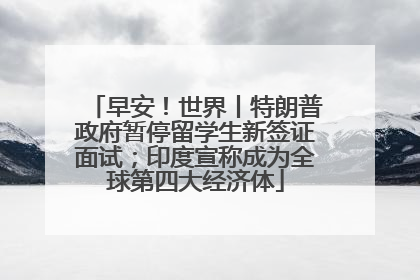 早安！世界丨特朗普政府暂停留学生新签证面试；印度宣称成为全球第四大经济体