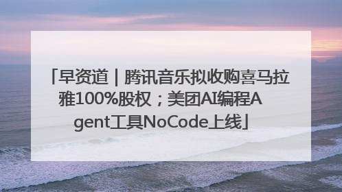 早资道｜腾讯音乐拟收购喜马拉雅100%股权；美团AI编程Agent工具NoCode上线