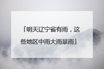明天辽宁省有雨，这些地区中雨大雨暴雨
