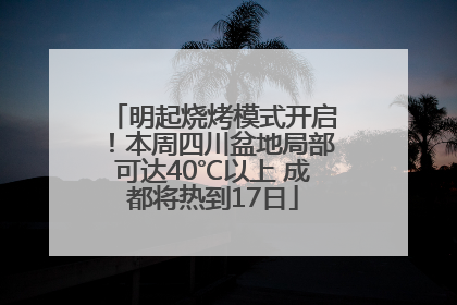 明起烧烤模式开启！本周四川盆地局部可达40℃以上 成都将热到17日