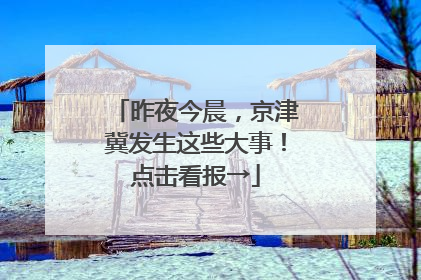 昨夜今晨，京津冀发生这些大事！点击看报→