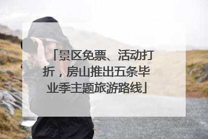 景区免票、活动打折，房山推出五条毕业季主题旅游路线