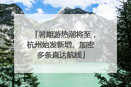 暑期游热潮将至，杭州始发新增、加密多条直达航线