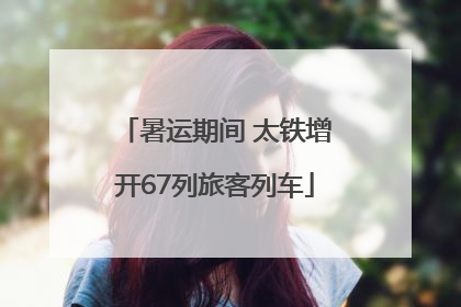 暑运期间 太铁增开67列旅客列车