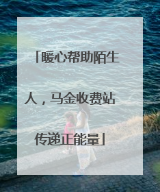 暖心帮助陌生人，马金收费站传递正能量