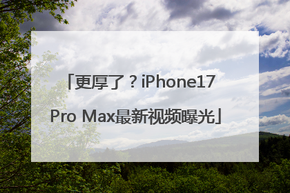 更厚了？iPhone17 Pro Max最新视频曝光