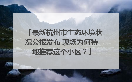 最新杭州市生态环境状况公报发布 现场为何特地推荐这个小区？