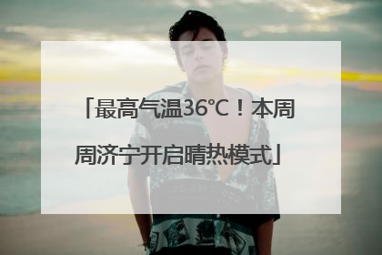 最高气温36℃！本周周济宁开启晴热模式