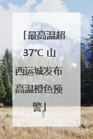 最高温超37℃ 山西运城发布高温橙色预警