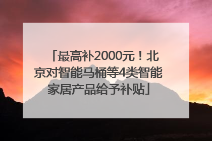 最高补2000元！北京对智能马桶等4类智能家居产品给予补贴