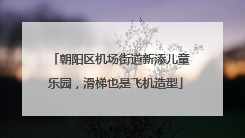 朝阳区机场街道新添儿童乐园，滑梯也是飞机造型