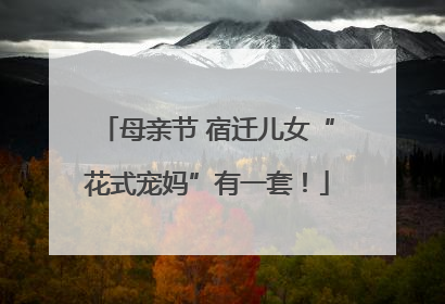 母亲节 宿迁儿女“花式宠妈”有一套！