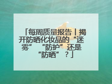 每周质量报告丨揭开防晒化妆品的“迷雾” “防护”还是“防晒”？