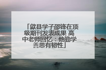 歙县学子邵锋在顶级期刊发表成果 高中老师回忆：他勤学善思有韧性