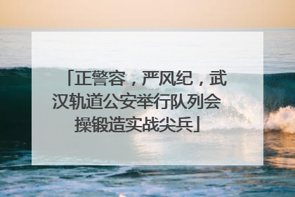 正警容，严风纪，武汉轨道公安举行队列会操锻造实战尖兵