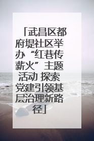 武昌区都府堤社区举办“红巷传薪火”主题活动 探索党建引领基层治理新路径
