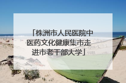株洲市人民医院中医药文化健康集市走进市老干部大学