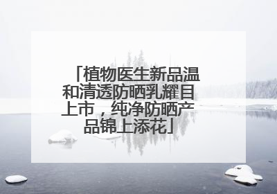 植物医生新品温和清透防晒乳耀目上市，纯净防晒产品锦上添花