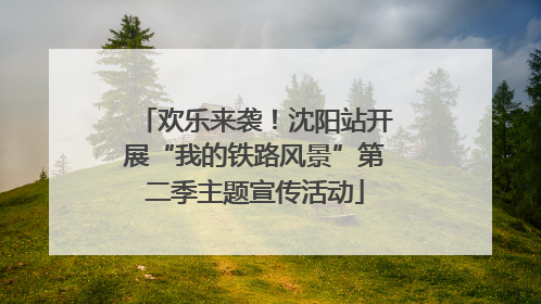 欢乐来袭！沈阳站开展“我的铁路风景”第二季主题宣传活动