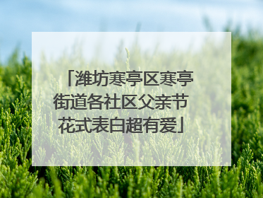 潍坊寒亭区寒亭街道各社区父亲节花式表白超有爱