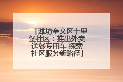 潍坊奎文区十里堡社区：推出外卖送餐专用车 探索社区服务新路径