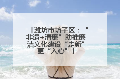 潍坊市坊子区：“非遗+清廉”助推廉洁文化建设“走新”更“入心”