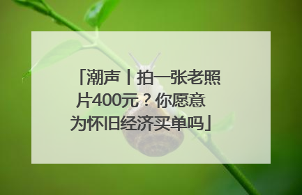 潮声丨拍一张老照片400元？你愿意为怀旧经济买单吗