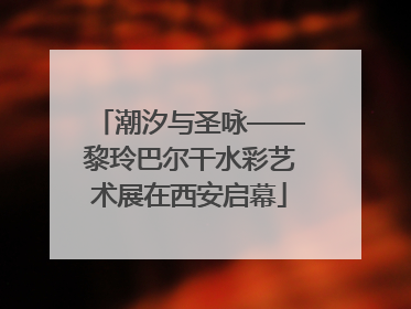 潮汐与圣咏——黎玲巴尔干水彩艺术展在西安启幕