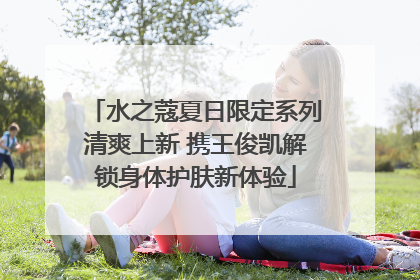 水之蔻夏日限定系列清爽上新 携王俊凯解锁身体护肤新体验