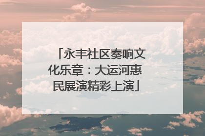 永丰社区奏响文化乐章：大运河惠民展演精彩上演