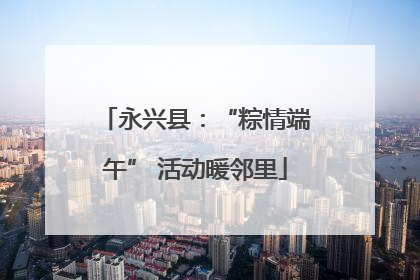 永兴县：“粽情端午” 活动暖邻里