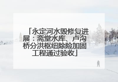 永定河水毁修复进展：斋堂水库、卢沟桥分洪枢纽除险加固工程通过验收