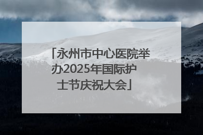 永州市中心医院举办2025年国际护士节庆祝大会