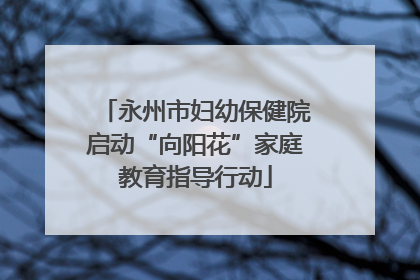 永州市妇幼保健院启动“向阳花”家庭教育指导行动