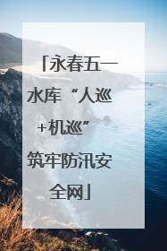 永春五一水库“人巡+机巡” 筑牢防汛安全网