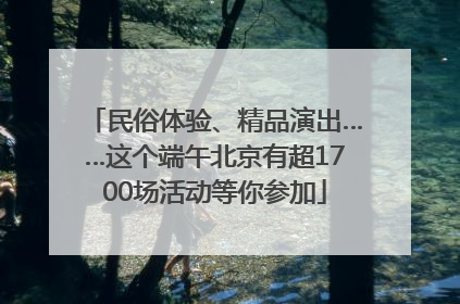 民俗体验、精品演出……这个端午北京有超1700场活动等你参加