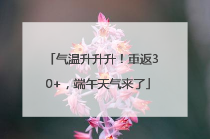 气温升升升！重返30+，端午天气来了
