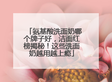 氨基酸洗面奶哪个牌子好，洁面红榜揭秘！这些洗面奶越用越上瘾