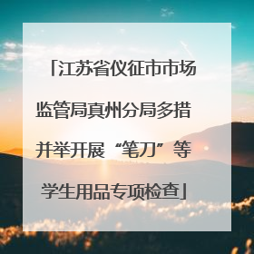 江苏省仪征市市场监管局真州分局多措并举开展“笔刀”等学生用品专项检查