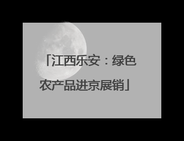 江西乐安：绿色农产品进京展销